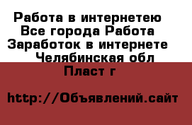 Работа в интернетею - Все города Работа » Заработок в интернете   . Челябинская обл.,Пласт г.